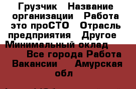 Грузчик › Название организации ­ Работа-это проСТО › Отрасль предприятия ­ Другое › Минимальный оклад ­ 26 000 - Все города Работа » Вакансии   . Амурская обл.